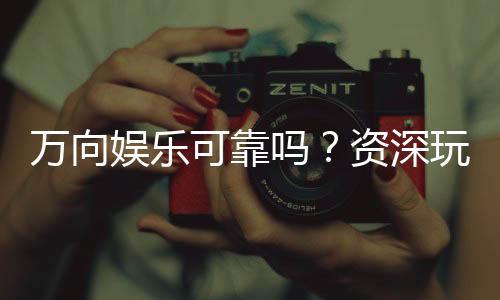 万向娱乐可靠吗?资深玩家揭秘平台真实体验与安全性