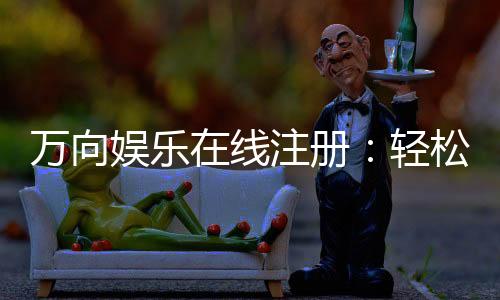 万向娱乐在线注册:轻松完成开户畅享顶级棋牌游戏体验