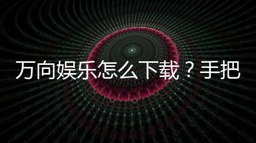 万向娱乐怎么下载？手把手教你快速安装畅玩攻略