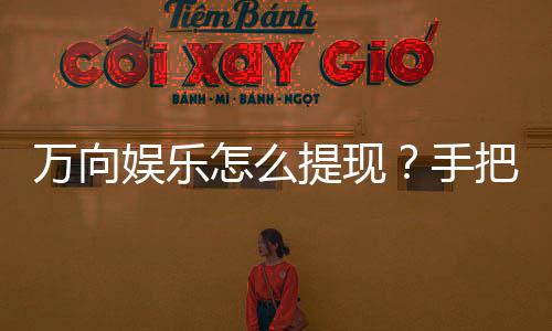 万向娱乐怎么提现？手把手教你快速到账技巧