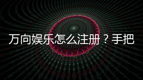 万向娱乐怎么注册？手把手教你快速完成账号申请