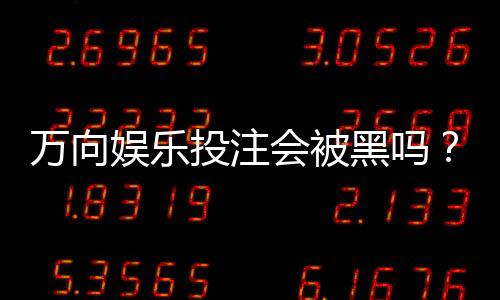 万向娱乐投注会被黑吗?资深玩家揭秘平台安全防黑策略