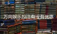 万向娱乐投注有没有优惠？最新优惠活动及福利解析