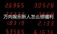 万向娱乐新人怎么领福利？手把手教你轻松获取首存礼金