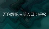 万向娱乐注册入口：轻松获取游戏礼包与新手福利指南