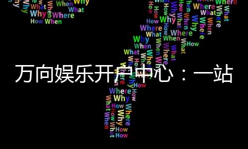 万向娱乐开户中心：一站式注册指南与新手礼包领取攻略