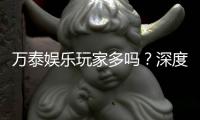 万泰娱乐玩家多吗？深度解析平台人气与玩家真实体验