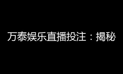 万泰娱乐直播投注：揭秘高胜率玩家的投注技巧与实战心得