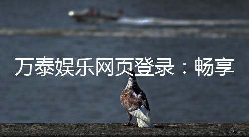 万泰娱乐网页登录:畅享顶级棋牌电游的尊贵体验