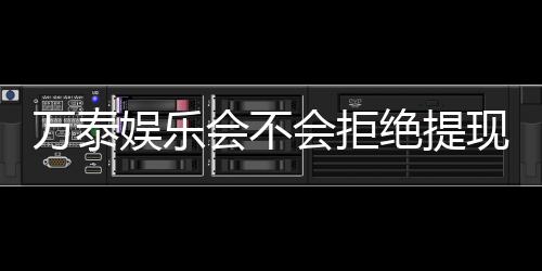 万泰娱乐会不会拒绝提现？深度解析平台提款规则与到账时效