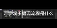 万泰娱乐提现流程是什么？手把手教你快速到账技巧