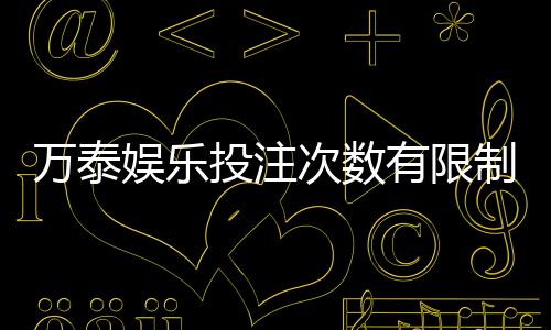 万泰娱乐投注次数有限制吗？详解平台规则与玩法技巧