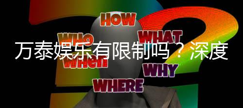 万泰娱乐有限制吗？深度解析平台规则与玩法限制