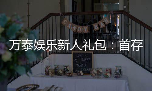 万泰娱乐新人礼包:首存豪礼与高返水等你拿