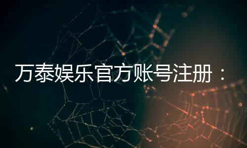 万泰娱乐官方账号注册：轻松完成三步快速开户指南