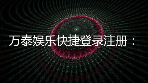 万泰娱乐快捷登录注册：轻松三步完成账号注册畅玩棋牌