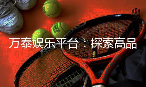 万泰娱乐平台：探索高品质在线娱乐的终极选择
