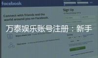 万泰娱乐账号注册：新手必看的快速注册流程与技巧