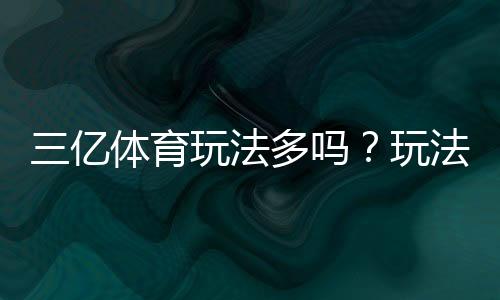 三亿体育玩法多吗?玩法种类、规则与新手投注技巧一文看懂
