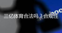 三亿体育合法吗？合规性、官方资质与用户风险一次看懂