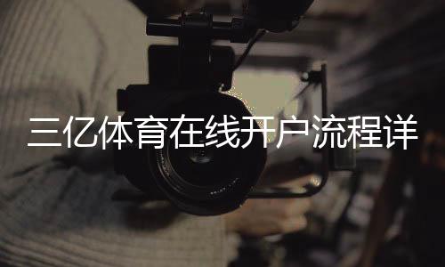 三亿体育在线开户流程详解:新手注册教程、快速验证与安全注意事项