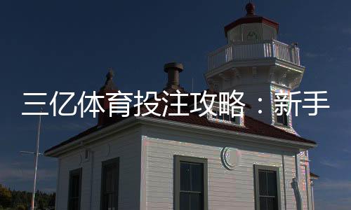 三亿体育投注攻略：新手注册、充值、常见玩法与投注技巧全解析
