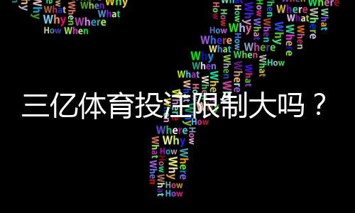 三亿体育投注限制大吗？投注额度、提现规则与风险管控全面解析