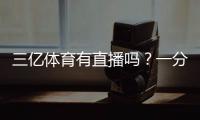 三亿体育有直播吗？一分钟看懂直播入口与观看方法