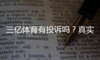 三亿体育有投诉吗？真实用户评价、投诉案例与维权攻略