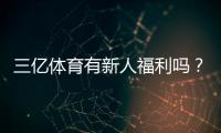 三亿体育有新人福利吗？新人注册礼包、首存优惠与领取攻略一次看懂