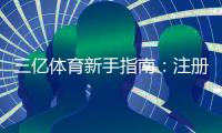 三亿体育新手指南:注册充值、玩法教学与安全注意事项快速上手