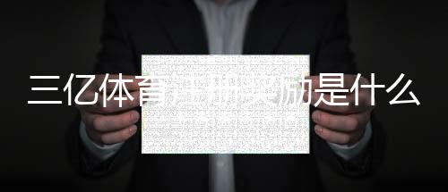 三亿体育注册奖励是什么?领取步骤、资格条件与常见问题一次看懂