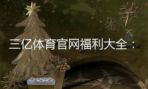 三亿体育官网福利大全:新用户优惠、领取攻略与注意事项
