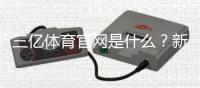 三亿体育官网是什么？新手注册教程、优惠活动与安全玩法全解析