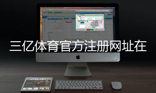 三亿体育官方注册网址在哪里?新手注册流程与安全注意事项