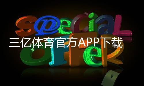 三亿体育官方APP下载:官方链接、iOS安卓安装步骤与安全验证