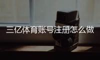 三亿体育账号注册怎么做?新手快速注册教程、身份认证与常见问题全解