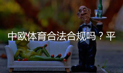 中欧体育合法合规吗?平台资质、监管与风险一分钟看懂