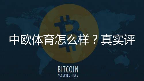 中欧体育怎么样?真实评测:平台可靠性、玩法、优惠与提现安全全解析
