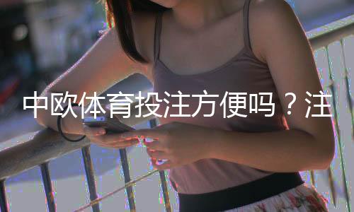 中欧体育投注方便吗?注册、充值、提款与实战下注全流程详解