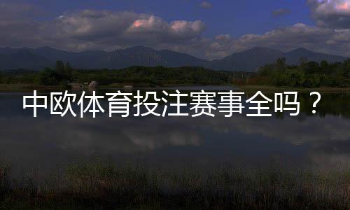 中欧体育投注赛事全吗？平台赛事覆盖、玩法与投注攻略