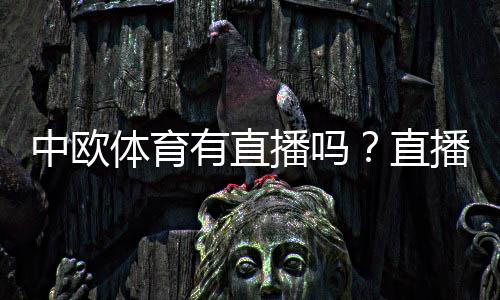 中欧体育有直播吗?直播入口、频道覆盖与观看方法详解