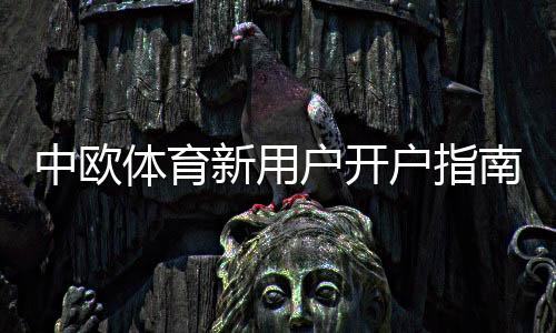 中欧体育新用户开户指南:详细注册流程、实名认证与首充优惠全攻略