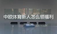 中欧体育新人怎么领福利？新手福利领取步骤与注意事项详解
