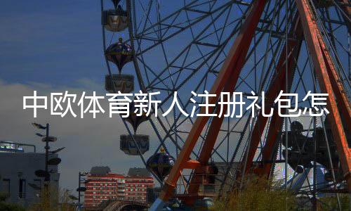 中欧体育新人注册礼包怎么领取？完整步骤、优惠内容与使用攻略