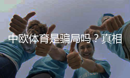 中欧体育是骗局吗?真相揭秘与用户评价全解析
