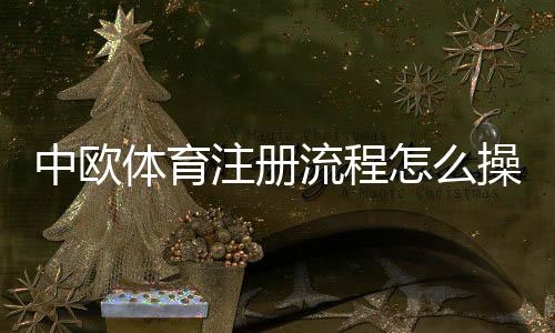 中欧体育注册流程怎么操作?新手图文注册步骤与常见问题解析