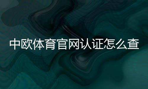 中欧体育官网认证怎么查?官方认证步骤、真假识别与安全提示