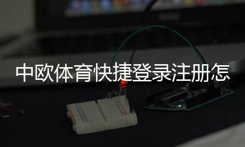 中欧体育快捷登录注册怎么操作?新手快速完成注册与登录全攻略