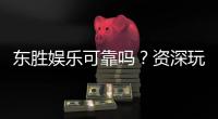 东胜娱乐可靠吗？资深玩家揭秘其真实性与体验
